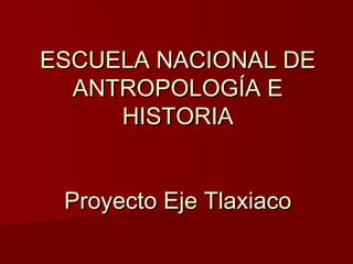 ESCUELA NACIONAL DE
ANTROPOLOGÍA E
HISTORIA
Proyecto Eje Tlaxiaco

 