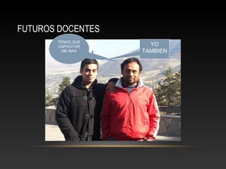 FUTUROS DOCENTES 
TENGO QUE 
CAPACITAR 
ME MAS 
YO 
TAMBIEN 
 
