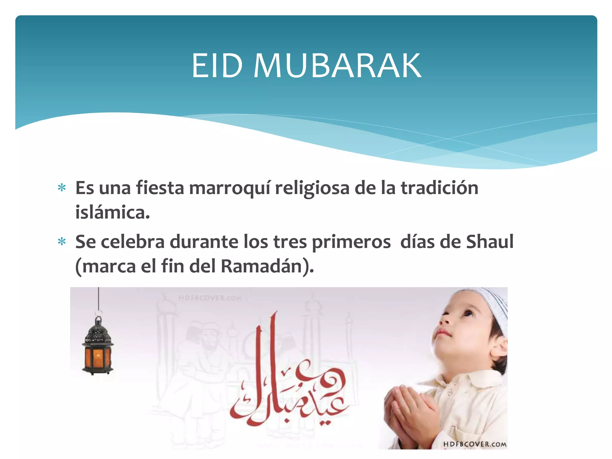  Es una fiesta marroquí religiosa de la tradición
islámica.
 Se celebra durante los tres primeros días de Shaul
(marca el fin del Ramadán).
EID MUBARAK
 