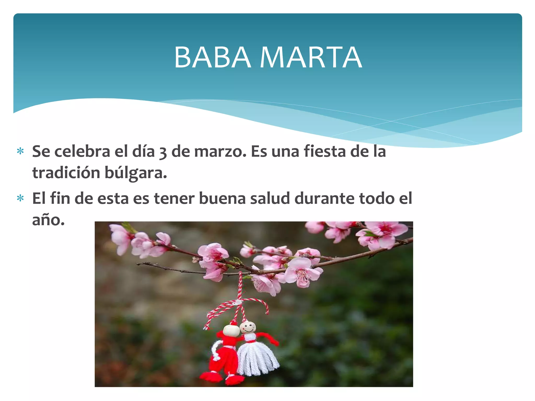  Se celebra el día 3 de marzo. Es una fiesta de la
tradición búlgara.
 El fin de esta es tener buena salud durante todo el
año.
BABA MARTA
 