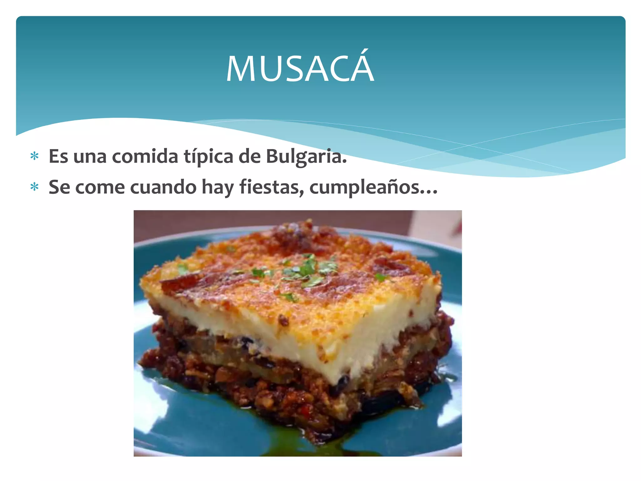  Es una comida típica de Bulgaria.
 Se come cuando hay fiestas, cumpleaños…
MUSACÁ
 
