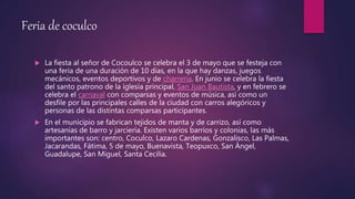 Feria de coculco
 La fiesta al señor de Cocoulco se celebra el 3 de mayo que se festeja con
una feria de una duración de 10 días, en la que hay danzas, juegos
mecánicos, eventos deportivos y de charrería. En junio se celebra la fiesta
del santo patrono de la iglesia principal, San Juan Bautista, y en febrero se
celebra el carnaval con comparsas y eventos de música, así como un
desfile por las principales calles de la ciudad con carros alegóricos y
personas de las distintas comparsas participantes.
 En el municipio se fabrican tejidos de manta y de carrizo, así como
artesanías de barro y jarciería. Existen varios barrios y colonias, las más
importantes son: centro, Coculco, Lazaro Cardenas, Gonzalisco, Las Palmas,
Jacarandas, Fátima, 5 de mayo, Buenavista, Teopuxco, San Ángel,
Guadalupe, San Miguel, Santa Cecilia.
 