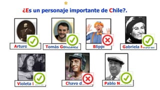 ¿Es un personaje importante de Chile?.
Arturo Prat Tomás González Blippi Gabriela Mistral
Violeta Parra Chavo del 8 Pablo Neruda
 