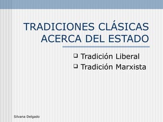 Silvana Delgado
TRADICIONES CLÁSICAS
ACERCA DEL ESTADO
 Tradición Liberal
 Tradición Marxista
 