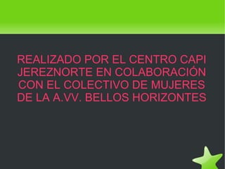 REALIZADO POR EL CENTRO CAPI JEREZNORTE EN COLABORACIÓN CON EL COLECTIVO DE MUJERES DE LA A.VV. BELLOS HORIZONTES
