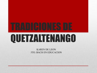 TRADICIONES DE
QUETZALTENANGO
KAREN DE LEON
5TO. BACH EN EDUCACION
 