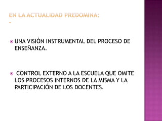  UNA VISIÓN INSTRUMENTAL DEL PROCESO DE
ENSEÑANZA.
 CONTROL EXTERNO A LA ESCUELA QUE OMITE
LOS PROCESOS INTERNOS DE LA MISMA Y LA
PARTICIPACIÓN DE LOS DOCENTES.
 