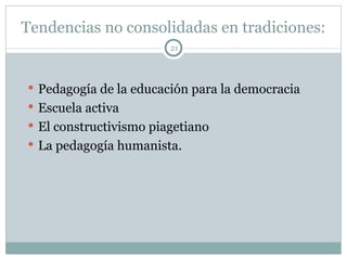 Tendencias no consolidadas en tradiciones: Pedagogía de la educación para la democracia Escuela activa El constructivismo piagetiano La pedagogía humanista. 