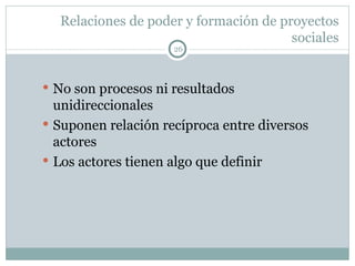 Relaciones de poder y formación de proyectos sociales No son procesos ni resultados unidireccionales Suponen relación recíproca entre diversos actores Los actores tienen algo que definir 
