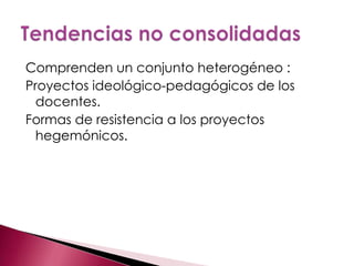 Comprenden un conjunto heterogéneo :
Proyectos ideológico-pedagógicos de los
  docentes.
Formas de resistencia a los proyectos
  hegemónicos.
 