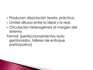  Producen disociación teoría- práctica.
 Límites difusos entre lo ideal y lo real.
 Circulación heterogénea al margen del
  sistema
Formal. (perfeccionamientos auto
  gestionados, talleres de enfoque
  participativo)
 