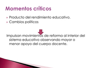    Producto del rendimiento educativo.
   Cambios políticos



Impulsan movimientos de reforma al interior del
  sistema educativo observando mayor o
  menor apoyo del cuerpo docente.
 