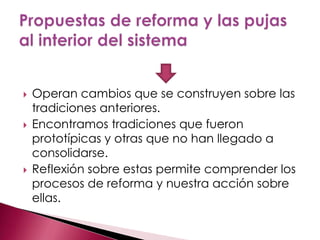    Operan cambios que se construyen sobre las
    tradiciones anteriores.
   Encontramos tradiciones que fueron
    prototípicas y otras que no han llegado a
    consolidarse.
   Reflexión sobre estas permite comprender los
    procesos de reforma y nuestra acción sobre
    ellas.
 
