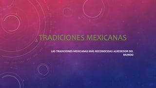 TRADICIONES MEXICANAS
LAS TRADICIONES MEXICANAS MÁS RECONOCIDAS ALREDEDOR DEL
MUNDO
 