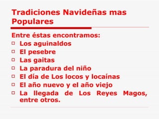 Tradiciones Navideñas mas Populares Entre éstas encontramos:  Los aguinaldos  El pesebre  Las gaitas  La paradura del niño   El día de Los locos y locaínas El año nuevo y el año viejo La llegada de Los Reyes Magos, entre otros. 