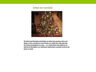Árbol de navidad
El árbol de Navidad simboliza el árbol de paraíso del cual
Adán y Eva comieron sus frutos (un árbol de vi...
