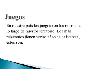 En nuestro país los juegos son los mismos a
lo largo de nuestro territorio. Los más
relevantes tienen varios años de existencia,
estos son:
 