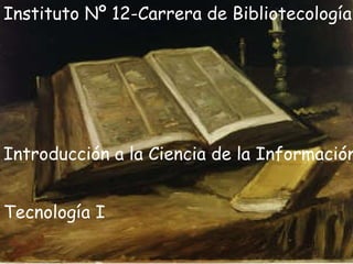 Instituto Nº 12-Carrera de Bibliotecología Introducción a la Ciencia de la Información Tecnología I 