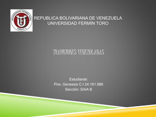 REPUBLICA BOLIVARIANA DE VENEZUELA
UNIVERSIDAD FERMÍN TORO
TRADICIONES VENEZOLANAS
Estudiante:
Pire, Genessis C.I 24.161.986
Sección: SAIA B
 