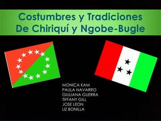 Costumbres y Tradiciones
De Chiriquí y Ngobe-Bugle

MONICA KAM
PAULA NAVARRO
GIULIANA GUERRA
TIFFANY GILL
JOSE LEON
LIZ BONILLA

 