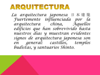 La arquitectura japonesa 日 本 建 築
 Fuertemente influenciada por la
 arquitectura      china,     Aquellos
 edificios que han sobrevivido hasta
 nuestros días y muestran evidentes
 signos de arquitectura japonesa son
 en     general:  castillos,    templos
 budistas, y santuarios Shinto.
 