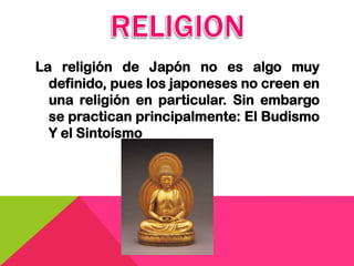 La religión de Japón no es algo muy
  definido, pues los japoneses no creen en
  una religión en particular. Sin embargo
  se practican principalmente: El Budismo
  Y el Sintoísmo
 