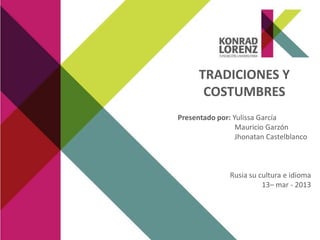 TRADICIONES Y
COSTUMBRES
Presentado por: Yulissa García
Mauricio Garzón
Jhonatan Castelblanco
Rusia su cultura e idioma
13– mar - 2013
 