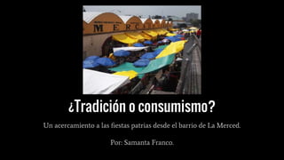 ¿Tradición o consumismo?
Un acercamiento a las fiestas patrias desde el barrio de La Merced.
Por: Samanta Franco.
 