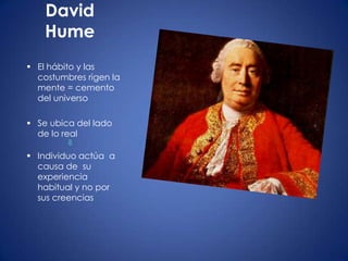 David
    Hume
 El hábito y las
  costumbres rigen la
  mente = cemento
  del universo

 Se ubica del lado
  de lo real

 Individuo actúa a
  causa de su
  experiencia
  habitual y no por
  sus creencias
 