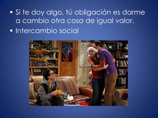  Si te doy algo, tú obligación es darme
  a cambio otra cosa de igual valor.
 Intercambio social
 