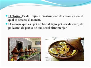 El Tajin: Es diu tajin a l'instrument de ceràmica en el
 qual es serveix el menjar.
El menjar que es pot trobar al tajin pot ser de carn, de
 pollastre, de peix o de qualsevol altre menjar.
 