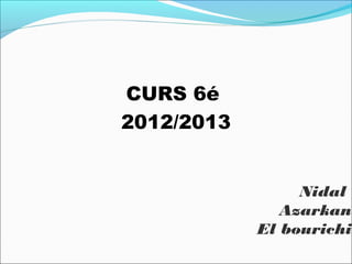 CURS 6é
2012/2013


                 Nidal
               Azarkan
            El bourichi
 
