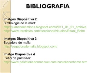 BIBLIOGRAFIA Imatges Diapositiva 2 Simbologia de la mort: http://juanchocaminos.blogspot.com/2011_01_01_archive.html http://www.tarotistas.com/secciones/rituales/Ritual_Bebe Imatges Diapositiva 3 Segadors de malla: http://segadorsdemalla.blogspot.com/ Imatge Diapositiva 4 L’ofici de pastisser: http://www.pasteleriadonmanuel.com/castellano/home.html 