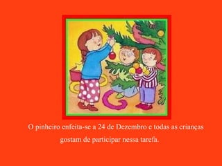 O pinheiro enfeita-se a 24 de Dezembro e todas as crianças gostam de participar nessa tarefa.   