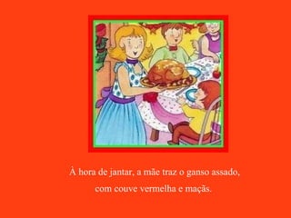 À hora de jantar, a mãe traz o ganso assado,  com couve vermelha e maçãs.   