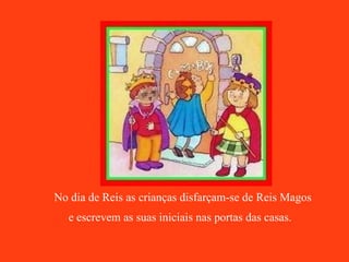 No dia de Reis as crianças disfarçam-se de Reis Magos e escrevem as suas iniciais nas portas das casas.   