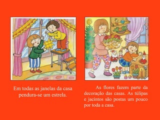 Em todas as janelas da casa pendura-se um estrela. As flores fazem parte da decoração das casas. As túlipas e jacintos são postas um pouco por toda a casa. 