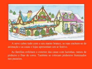 A neve cobre tudo com o seu manto branco, as ruas enchem-se de animação e as casas e lojas apresentam um ar festivo. As famílias enfeitam o exterior das casas com luzinhas, ramos de pinheiro e fitas de cores. Também se colocam pinheiros iluminados nos passeios. 