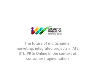 The future of multichannel
marketing: integrated projects in ATL,
 BTL, PR & Online in the context of
      consumer fragmentation
 