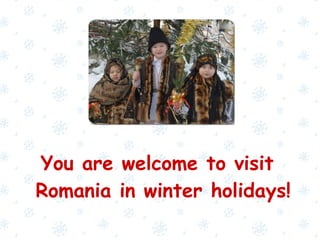 You are welcome to visit
Romania in winter holidays!
 