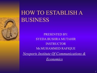 HOW TO ESTABLISH A BUSINESS PRESENTED BY: SYEDA BUSHRA MUTAHIR INSTRUCTOR Mr.MUHAMMED RAFIQUE Newports Institute Of Communications & Economics 
