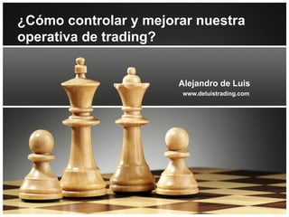 Alejandro de Luis www.deluistrading.com ¿Cómo controlar y mejorar nuestra operativa de trading? 