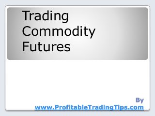 By
www.ProfitableTradingTips.com
Trading
Commodity
Futures
 