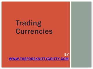 Trading
Currencies
BY
WWW.THEFOREXNITTYGRITTY.COM

 