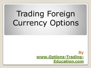 By
www.Options-Trading-
Education.com
Trading Foreign
Currency Options
 