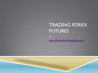 TRADING FOREX
FUTURES
By
www.ProfitableTradingTips.com
 