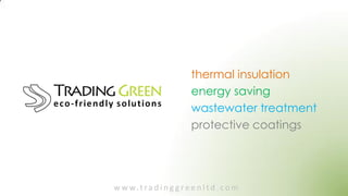 thermal insulation
                           energy saving
                           wastewater treatment
                           protective coatings




w w w. t r a d i n g g r e e n l t d . c o m
 
