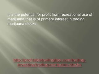 It is the potential for profit from recreational use of
marijuana that is of primary interest in trading
marijuana stocks.

 