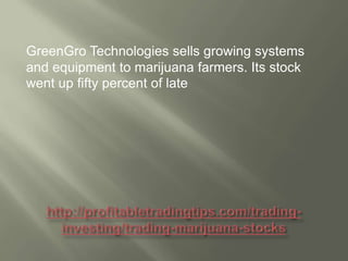 GreenGro Technologies sells growing systems
and equipment to marijuana farmers. Its stock
went up fifty percent of late

 