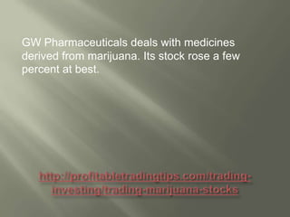 GW Pharmaceuticals deals with medicines
derived from marijuana. Its stock rose a few
percent at best.

 